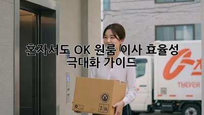 혼자서도 OK! 원룸 이사 효율성 극대화 가이드