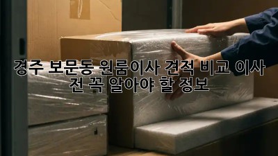 경주 보문동 원룸이사 견적 비교: 이사 전 꼭 알아야 할 정보!